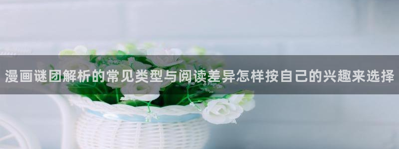 梦漫漫画手机软件推荐：漫画谜团解析的常见类型与阅读差异怎样按自己的兴趣来选择