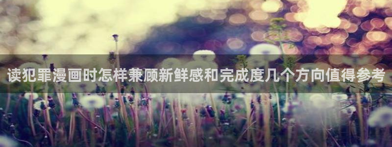 梦漫漫画在线看漫画：读犯罪漫画时怎样兼顾新鲜感和完成度几个方向值得参考