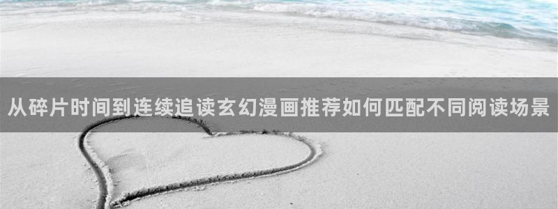 梦漫漫画漫画资源导航：从碎片时间到连续追读玄幻漫画推荐如何匹配不同阅读场景
