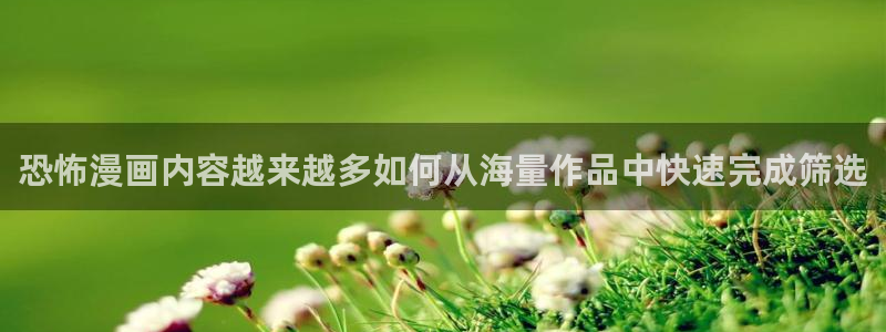 梦漫漫画软件推荐：恐怖漫画内容越来越多如何从海量作品中快速完成筛选