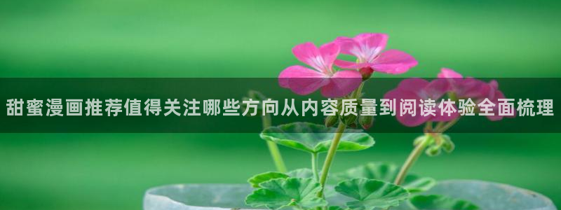 梦漫漫画应用介绍:甜蜜漫画推荐值得关注哪些方向从内容质量到阅读体验全面梳理