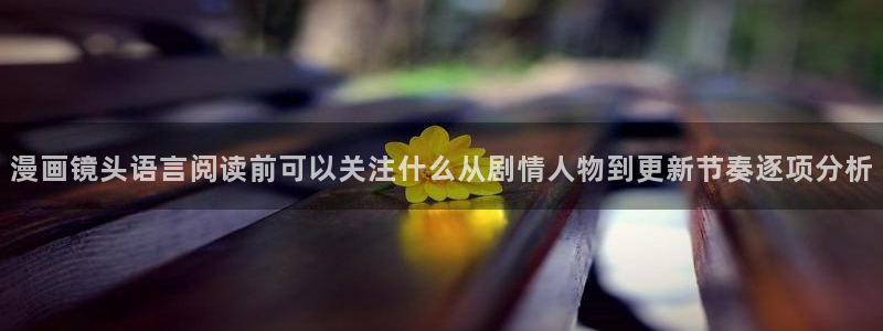 梦漫漫画漫画专区：漫画镜头语言阅读前可以关注什么从剧情人物到更新节奏逐项分析