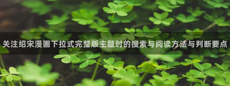 梦漫漫画手机端漫画推荐：关注绍宋漫画下拉式完整版主题时的搜索与阅读方法与判断要点