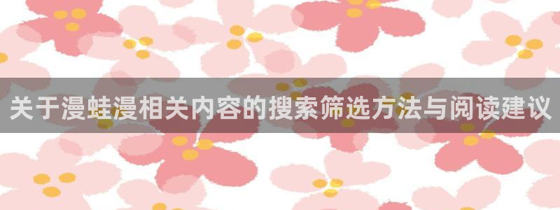 梦漫漫画精选作品:关于漫蛙漫相关内容的搜索筛选方法与阅读建议
