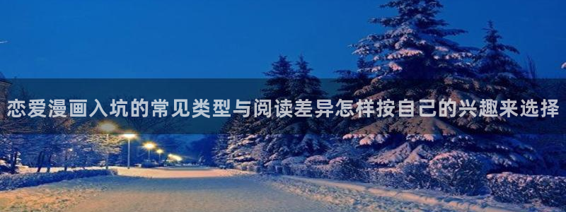 梦漫漫画在线漫画:恋爱漫画入坑的常见类型与阅读差异怎样按自己的兴趣来选择