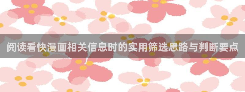 梦漫漫画漫画资源大全:阅读看快漫画相关信息时的实用筛选思路与判断要点