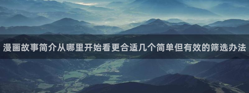 梦漫漫画在线看漫画软件：漫画故事简介从哪里开始看更合适几个简单但有效的筛选办法